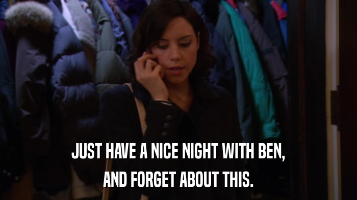 JUST HAVE A NICE NIGHT WITH BEN, AND FORGET ABOUT THIS. 