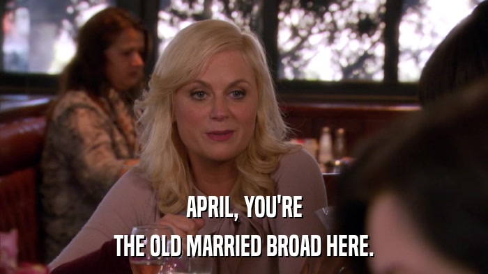 APRIL, YOU'RE THE OLD MARRIED BROAD HERE. 