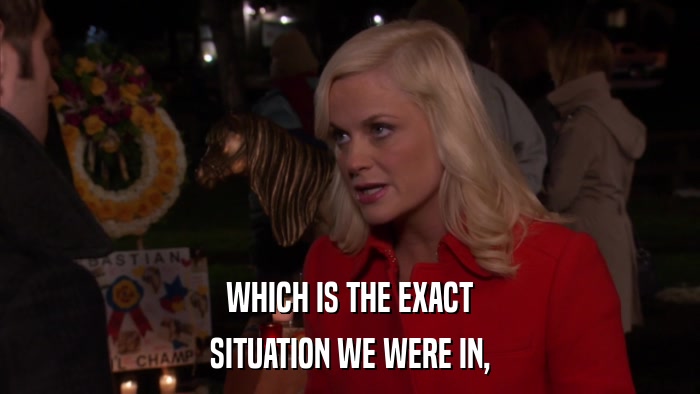 WHICH IS THE EXACT SITUATION WE WERE IN, 