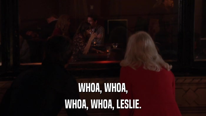 WHOA, WHOA, WHOA, WHOA, LESLIE. 