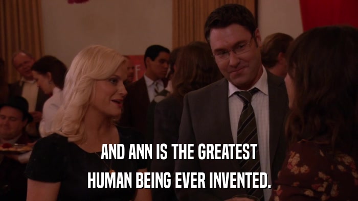 AND ANN IS THE GREATEST HUMAN BEING EVER INVENTED. 