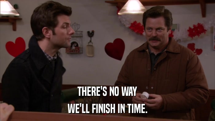 THERE'S NO WAY WE'LL FINISH IN TIME. 