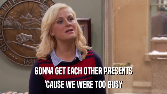 GONNA GET EACH OTHER PRESENTS 'CAUSE WE WERE TOO BUSY 