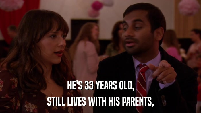 HE'S 33 YEARS OLD, STILL LIVES WITH HIS PARENTS, 