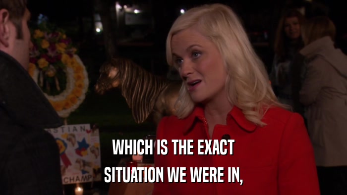 WHICH IS THE EXACT SITUATION WE WERE IN, 