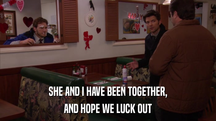 SHE AND I HAVE BEEN TOGETHER, AND HOPE WE LUCK OUT 