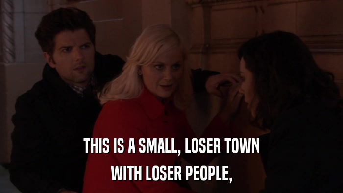 THIS IS A SMALL, LOSER TOWN WITH LOSER PEOPLE, 