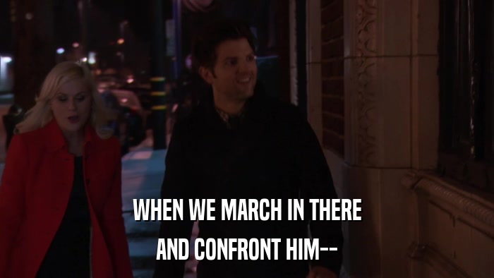 WHEN WE MARCH IN THERE AND CONFRONT HIM-- 