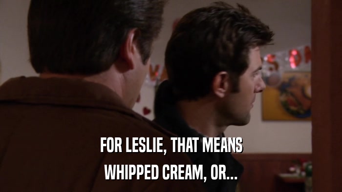 FOR LESLIE, THAT MEANS WHIPPED CREAM, OR... 