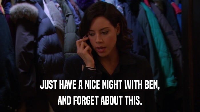 JUST HAVE A NICE NIGHT WITH BEN, AND FORGET ABOUT THIS. 
