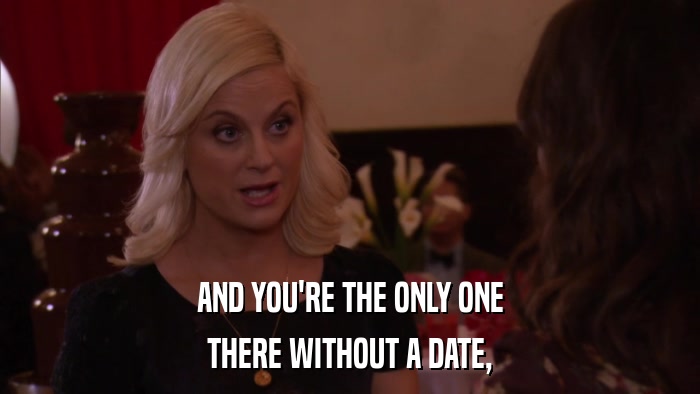 AND YOU'RE THE ONLY ONE THERE WITHOUT A DATE, 