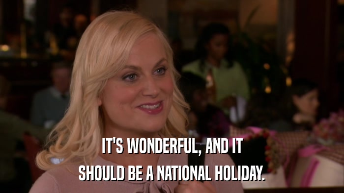 IT'S WONDERFUL, AND IT SHOULD BE A NATIONAL HOLIDAY. 