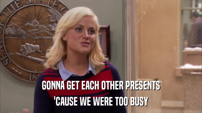 GONNA GET EACH OTHER PRESENTS 'CAUSE WE WERE TOO BUSY 