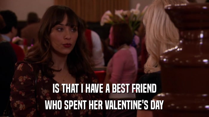 IS THAT I HAVE A BEST FRIEND WHO SPENT HER VALENTINE'S DAY 