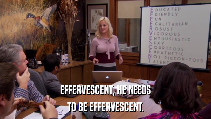 EFFERVESCENT, HE NEEDS TO BE EFFERVESCENT. 