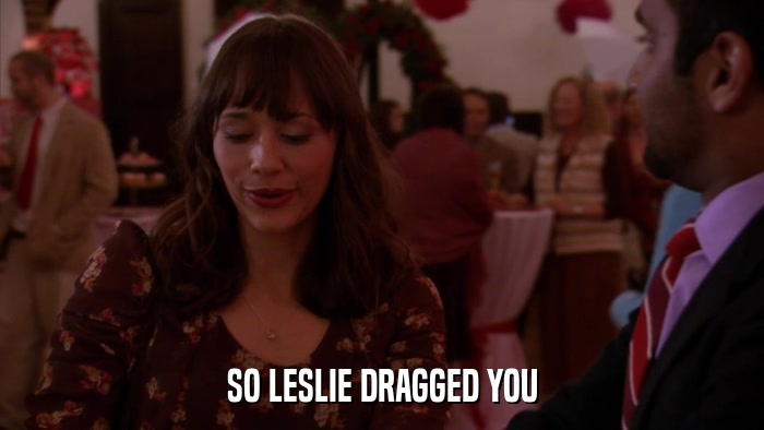 SO LESLIE DRAGGED YOU  