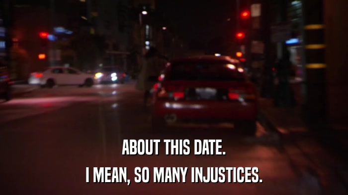 ABOUT THIS DATE. I MEAN, SO MANY INJUSTICES. 