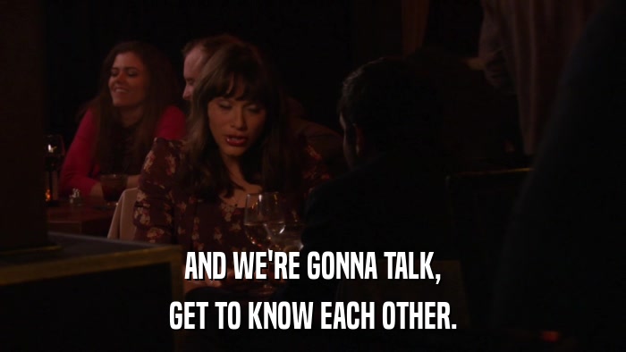 AND WE'RE GONNA TALK, GET TO KNOW EACH OTHER. 