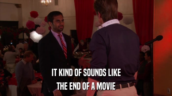 IT KIND OF SOUNDS LIKE THE END OF A MOVIE 