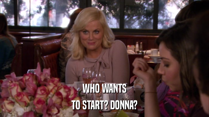 WHO WANTS TO START? DONNA? 