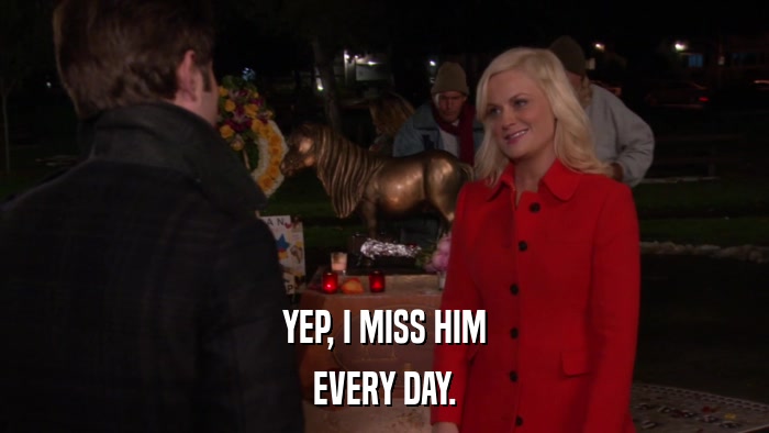 YEP, I MISS HIM EVERY DAY. 