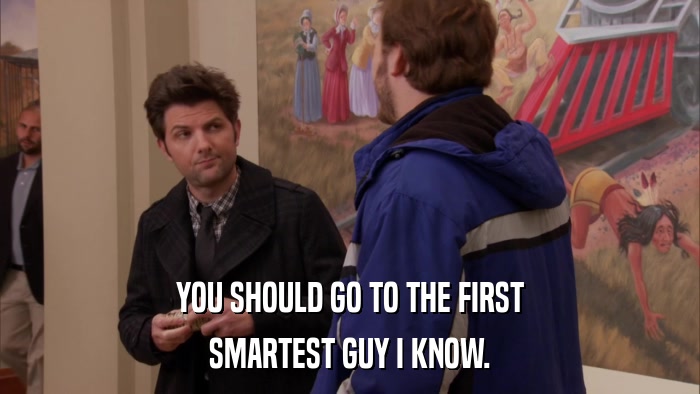 YOU SHOULD GO TO THE FIRST SMARTEST GUY I KNOW. 