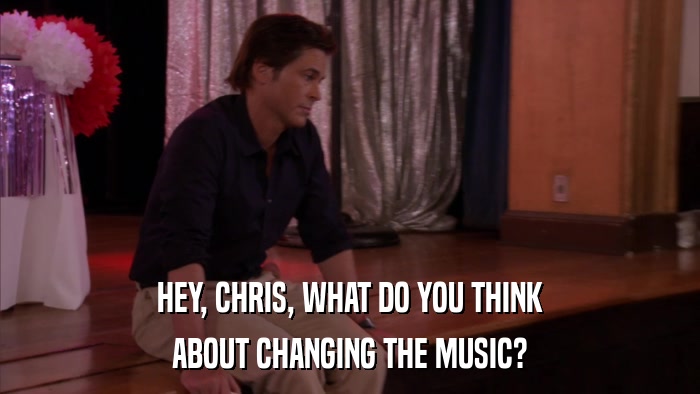 HEY, CHRIS, WHAT DO YOU THINK ABOUT CHANGING THE MUSIC? 