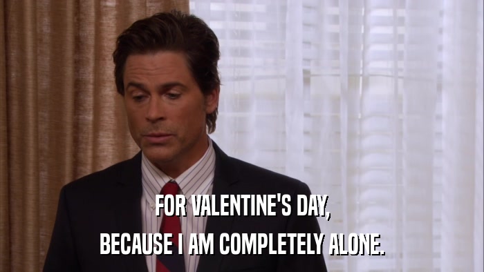 FOR VALENTINE'S DAY, BECAUSE I AM COMPLETELY ALONE. 