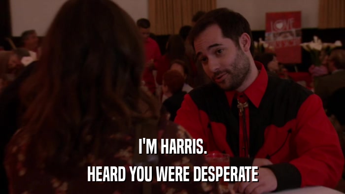 I'M HARRIS. HEARD YOU WERE DESPERATE 