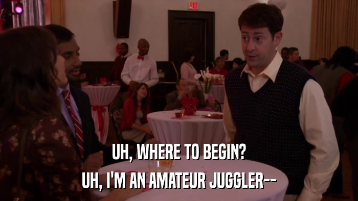 UH, WHERE TO BEGIN? UH, I'M AN AMATEUR JUGGLER-- 