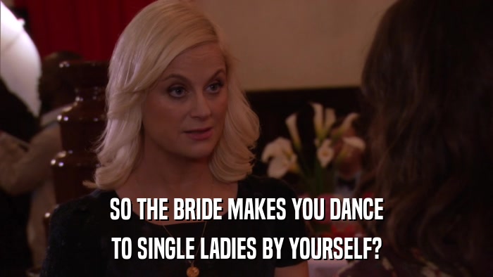 SO THE BRIDE MAKES YOU DANCE TO SINGLE LADIES BY YOURSELF? 
