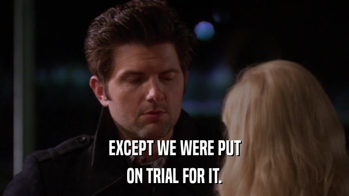 EXCEPT WE WERE PUT ON TRIAL FOR IT. 
