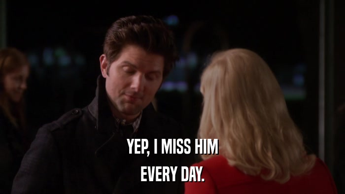 YEP, I MISS HIM EVERY DAY. 