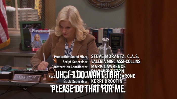 UH, I-I DO WANT THAT. PLEASE DO THAT FOR ME. 