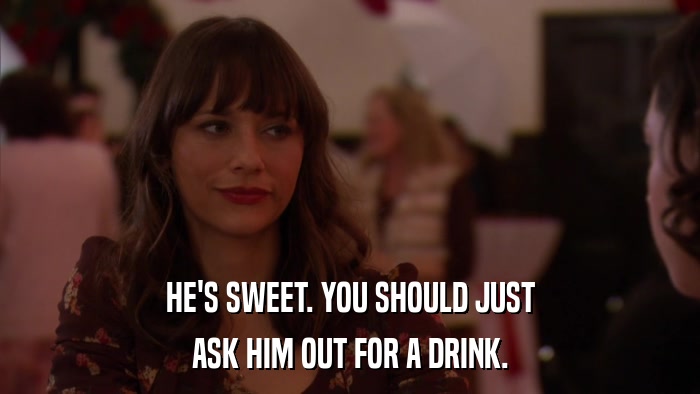 HE'S SWEET. YOU SHOULD JUST ASK HIM OUT FOR A DRINK. 