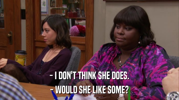- I DON'T THINK SHE DOES. - WOULD SHE LIKE SOME? 