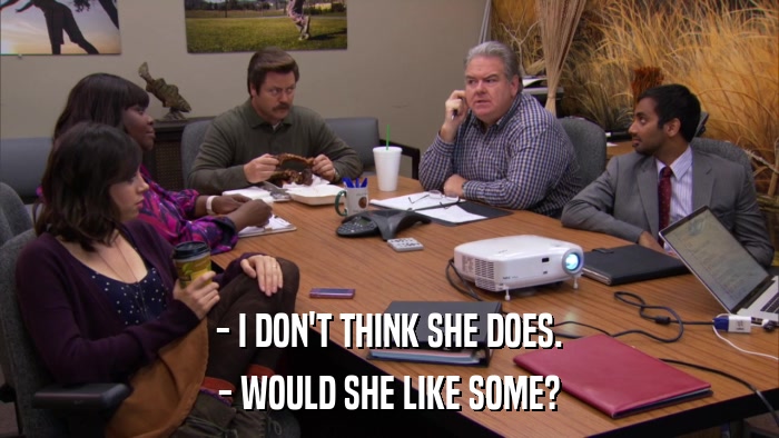 - I DON'T THINK SHE DOES. - WOULD SHE LIKE SOME? 
