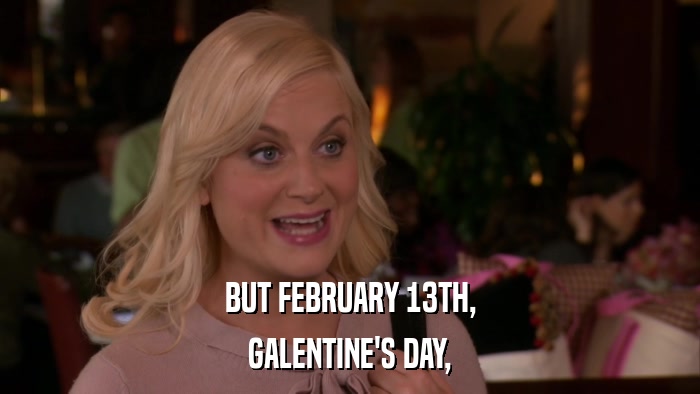 BUT FEBRUARY 13TH, GALENTINE'S DAY, 