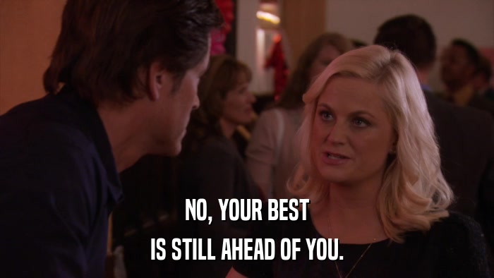NO, YOUR BEST IS STILL AHEAD OF YOU. 