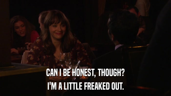 CAN I BE HONEST, THOUGH? I'M A LITTLE FREAKED OUT. 