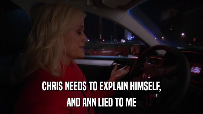 CHRIS NEEDS TO EXPLAIN HIMSELF, AND ANN LIED TO ME 
