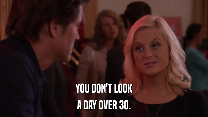 YOU DON'T LOOK A DAY OVER 30. 