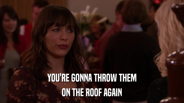 YOU'RE GONNA THROW THEM ON THE ROOF AGAIN 