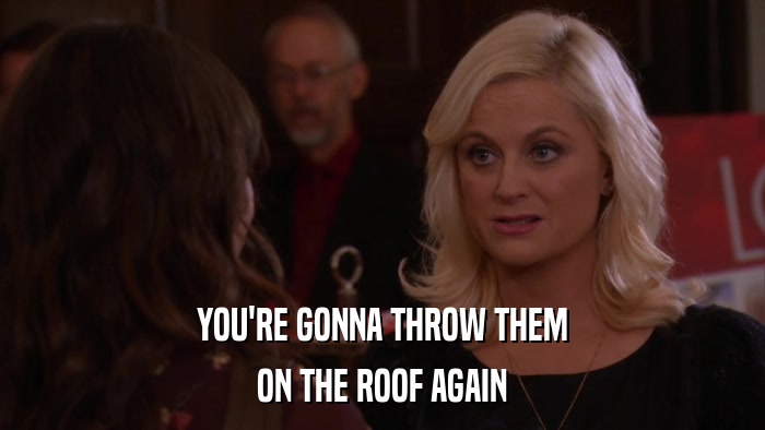 YOU'RE GONNA THROW THEM ON THE ROOF AGAIN 