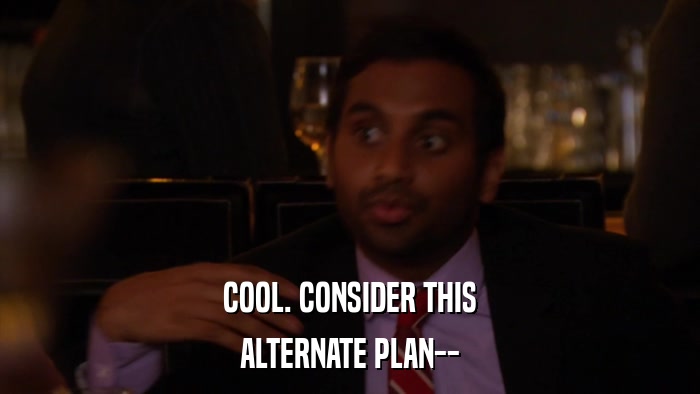 COOL. CONSIDER THIS ALTERNATE PLAN-- 