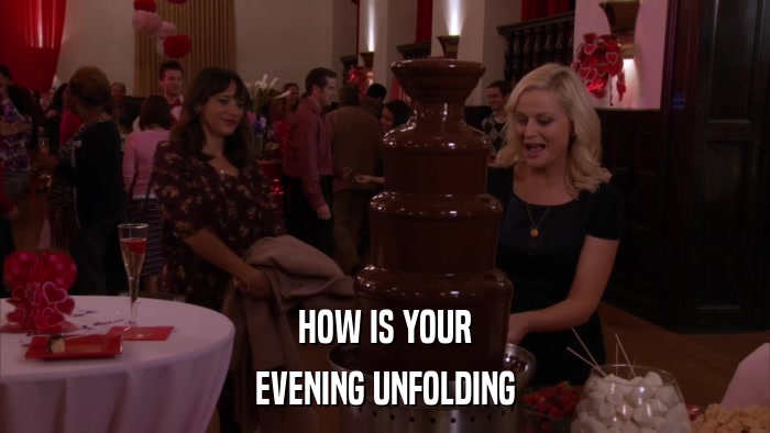 HOW IS YOUR EVENING UNFOLDING 