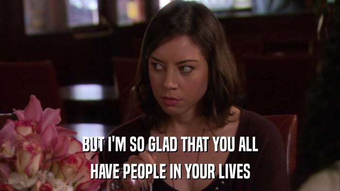 BUT I'M SO GLAD THAT YOU ALL HAVE PEOPLE IN YOUR LIVES 