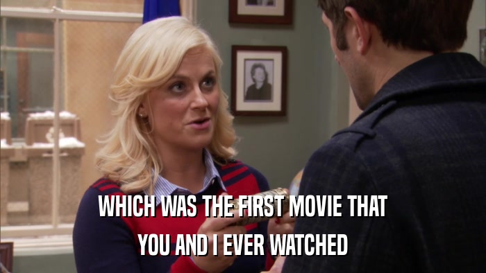 WHICH WAS THE FIRST MOVIE THAT YOU AND I EVER WATCHED 