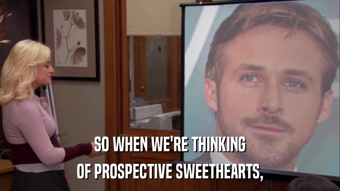 SO WHEN WE'RE THINKING OF PROSPECTIVE SWEETHEARTS, 