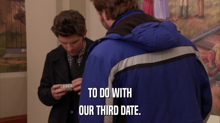 TO DO WITH OUR THIRD DATE. 